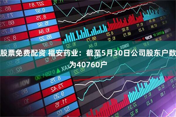 股票免费配资 福安药业：截至5月30日公司股东户数为40760户