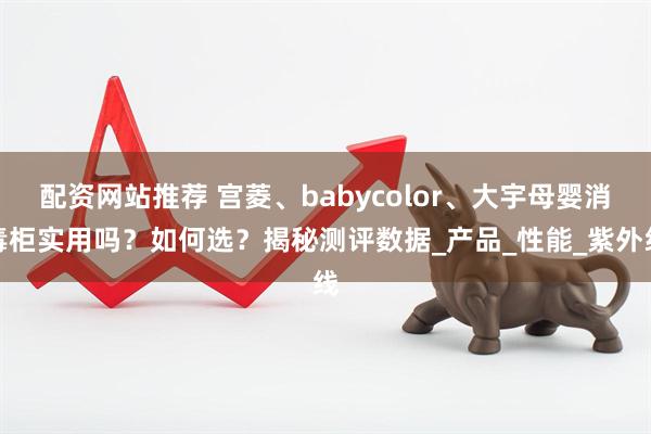 配资网站推荐 宫菱、babycolor、大宇母婴消毒柜实用吗？如何选？揭秘测评数据_产品_性能_紫外线