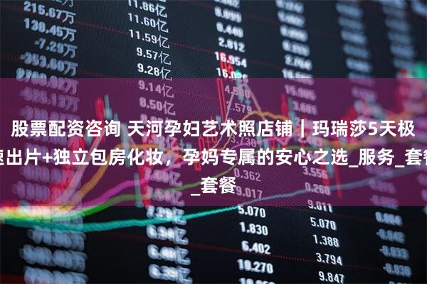 股票配资咨询 天河孕妇艺术照店铺｜玛瑞莎5天极速出片+独立包房化妆，孕妈专属的安心之选_服务_套餐