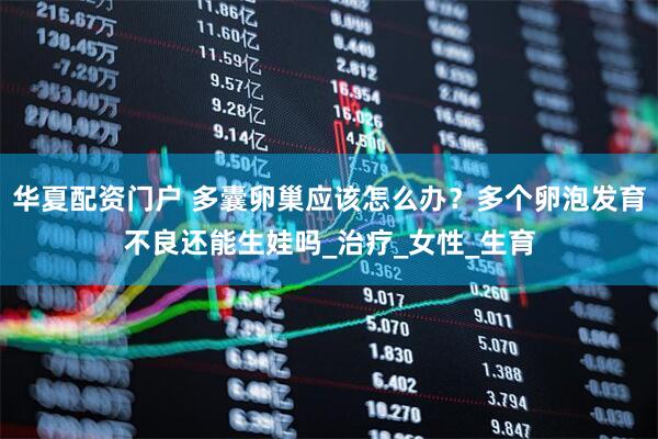 华夏配资门户 多囊卵巢应该怎么办？多个卵泡发育不良还能生娃吗_治疗_女性_生育