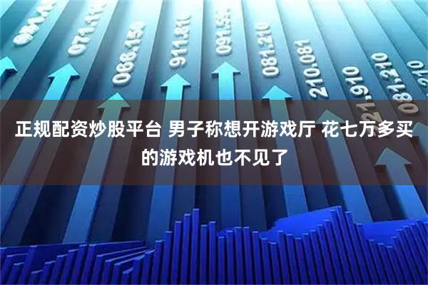 正规配资炒股平台 男子称想开游戏厅 花七万多买的游戏机也不见了