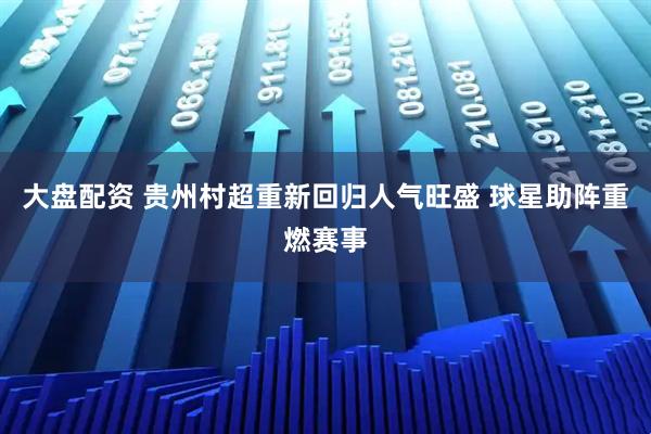 大盘配资 贵州村超重新回归人气旺盛 球星助阵重燃赛事