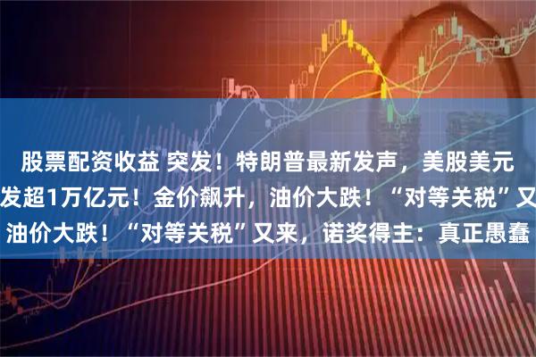 股票配资收益 突发！特朗普最新发声，美股美元都崩了，亚马逊市值蒸发超1万亿元！金价飙升，油价大跌！“对等关税”又来，诺奖得主：真正愚蠢