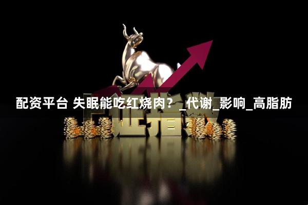 配资平台 失眠能吃红烧肉？_代谢_影响_高脂肪