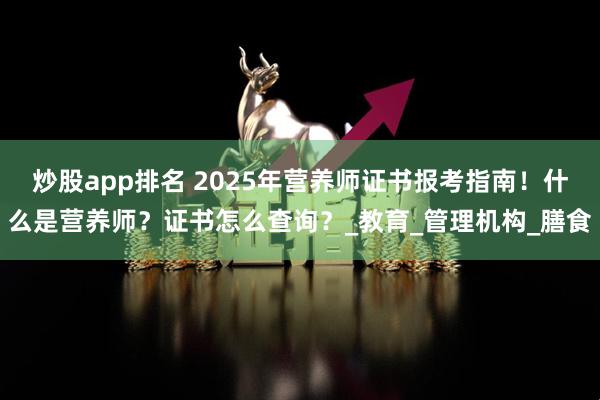 炒股app排名 2025年营养师证书报考指南！什么是营养师？证书怎么查询？_教育_管理机构_膳食