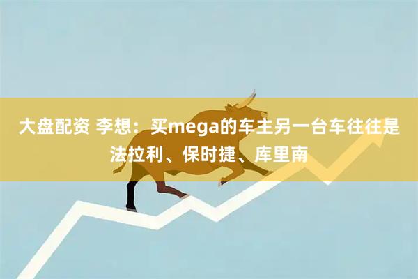 大盘配资 李想：买mega的车主另一台车往往是法拉利、保时捷、库里南