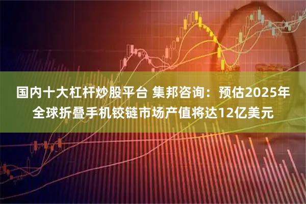 国内十大杠杆炒股平台 集邦咨询：预估2025年全球折叠手机铰链市场产值将达12亿美元