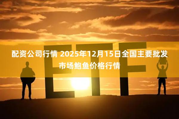 配资公司行情 2025年12月15日全国主要批发市场鲍鱼价格行情
