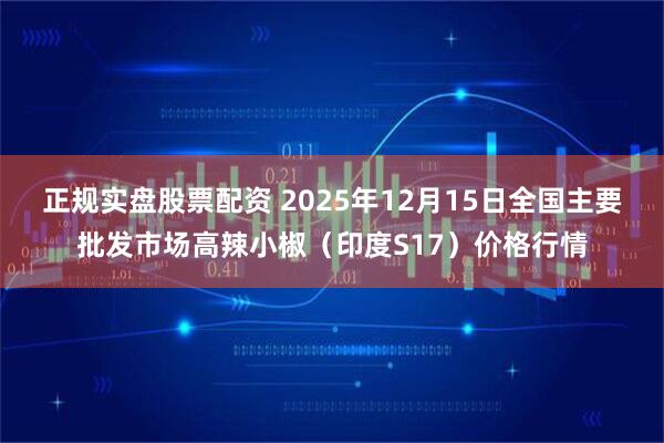 正规实盘股票配资 2025年12月15日全国主要批发市场高辣小椒（印度S17）价格行情