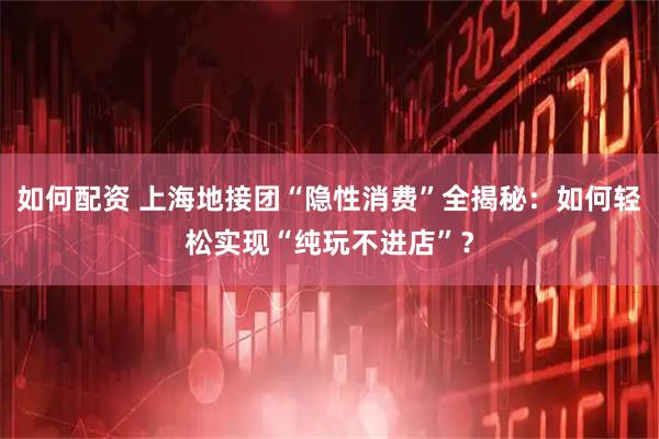 如何配资 上海地接团“隐性消费”全揭秘：如何轻松实现“纯玩不进店”？