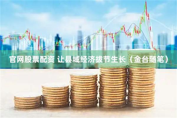 官网股票配资 让县域经济拔节生长（金台随笔）